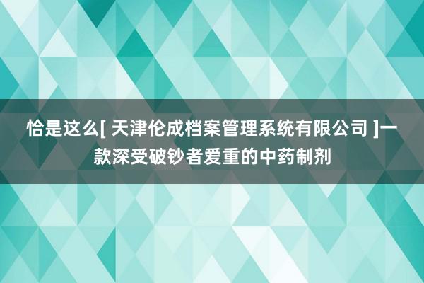 恰是这么[ 天津伦成档案管理系统有限公司 ]一款深受破钞者爱重的中药制剂