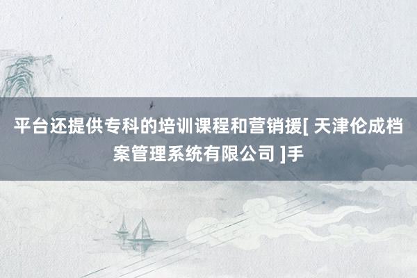 平台还提供专科的培训课程和营销援[ 天津伦成档案管理系统有限公司 ]手